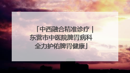 中西融合精准诊疗｜东营市中医院脾胃病科全力护佑脾胃健康